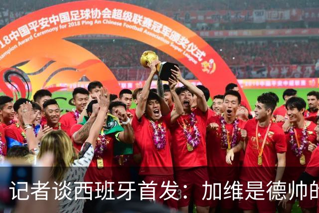 记者谈西班牙首发：加维是德帅的阵眼；也宣布一开始就要踢出强度